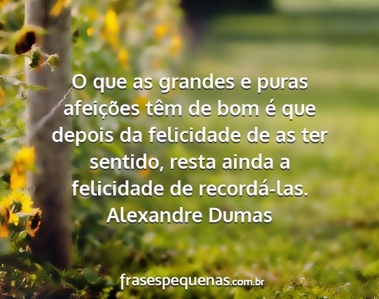 Alexandre Dumas - O que as grandes e puras afeições têm de bom...