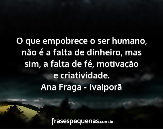 Ana Fraga - Ivaiporã - O que empobrece o ser humano, não é a falta de...
