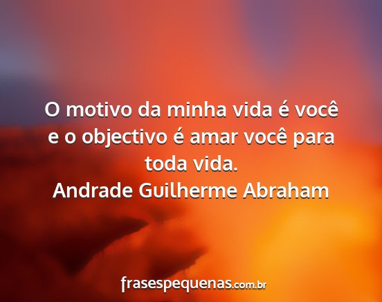 Andrade Guilherme Abraham - O motivo da minha vida é você e o objectivo é...