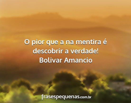 Bolivar Amancio - O pior que a na mentira é descobrir a verdade!...