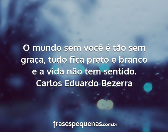 Carlos Eduardo Bezerra - O mundo sem você é tão sem graça, tudo fica...