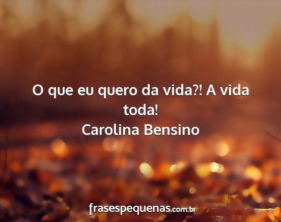 Carolina Bensino - O que eu quero da vida?! A vida toda!...