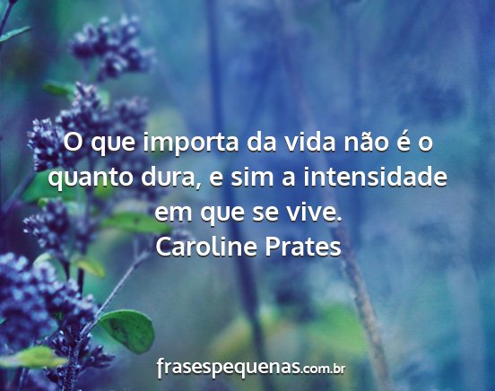 Caroline Prates - O que importa da vida não é o quanto dura, e...