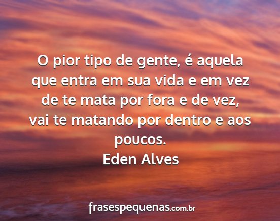 Eden Alves - O pior tipo de gente, é aquela que entra em sua...