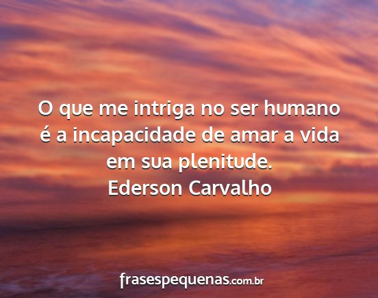 Ederson Carvalho - O que me intriga no ser humano é a incapacidade...