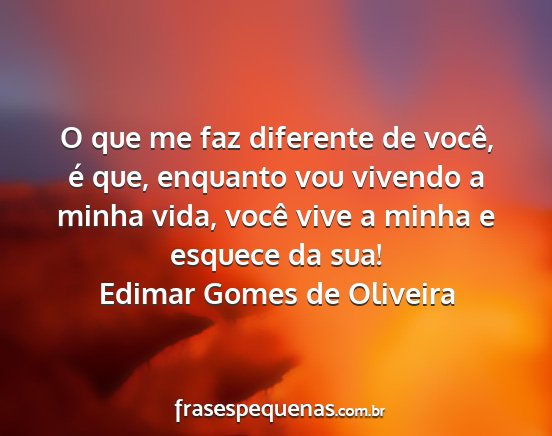 Edimar Gomes de Oliveira - O que me faz diferente de você, é que, enquanto...