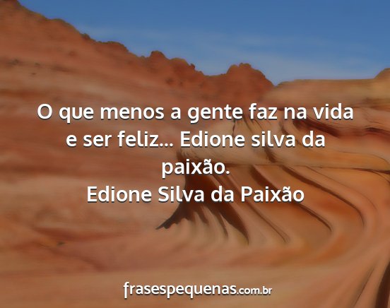 Edione Silva da Paixão - O que menos a gente faz na vida e ser feliz......