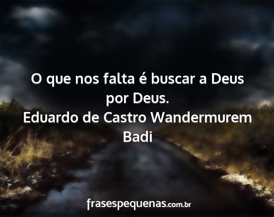 Eduardo de Castro Wandermurem Badi - O que nos falta é buscar a Deus por Deus....