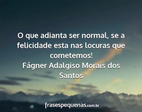 Fágner Adalgiso Morais dos Santos - O que adianta ser normal, se a felicidade esta...