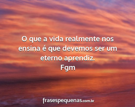 Fgm - O que a vida realmente nos ensina é que devemos...