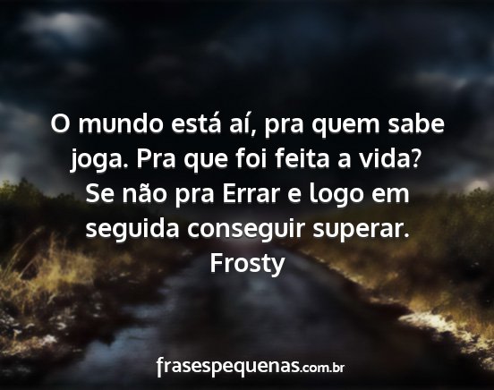 Frosty - O mundo está aí, pra quem sabe joga. Pra que...