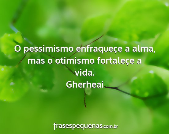 Gherheai - O pessimismo enfraqueçe a alma, mas o otimismo...