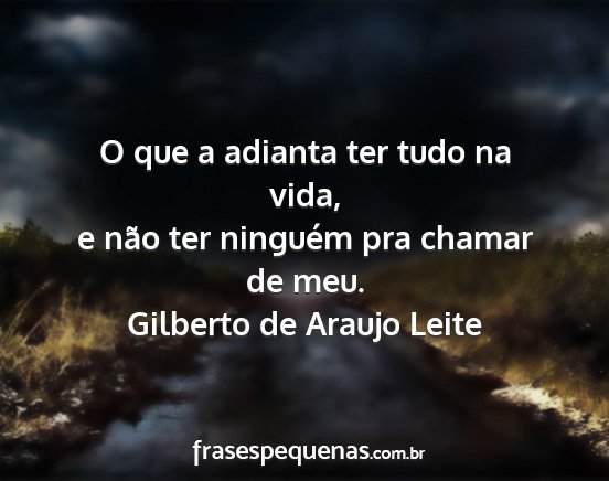 Gilberto de Araujo Leite - O que a adianta ter tudo na vida, e não ter...