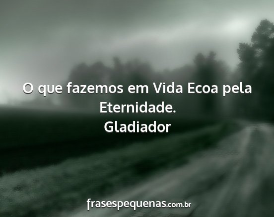 Gladiador - O que fazemos em Vida Ecoa pela Eternidade....