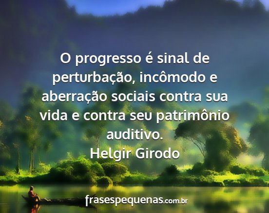 Helgir Girodo - O progresso é sinal de perturbação, incômodo...