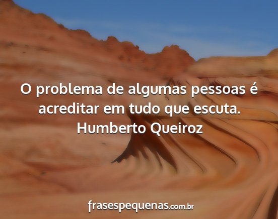 Humberto Queiroz - O problema de algumas pessoas é acreditar em...