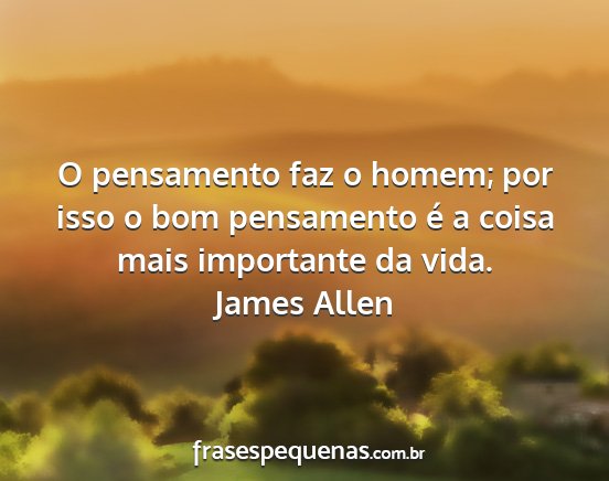 James Allen - O pensamento faz o homem; por isso o bom...