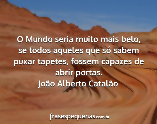 João Alberto Catalão - O Mundo seria muito mais belo, se todos aqueles...