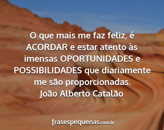 João Alberto Catalão - O que mais me faz feliz, é ACORDAR e estar...