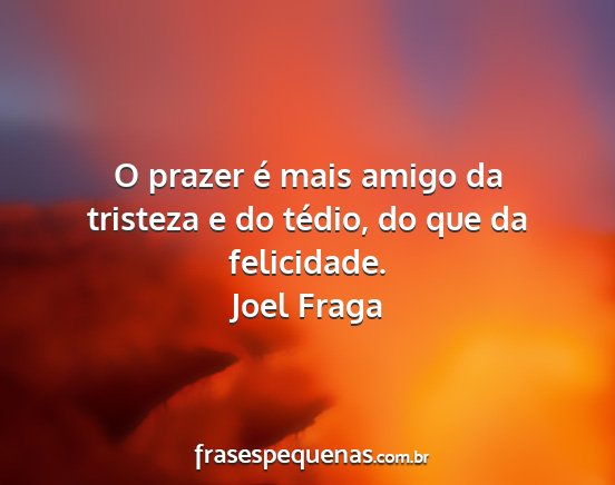 Joel Fraga - O prazer é mais amigo da tristeza e do tédio,...