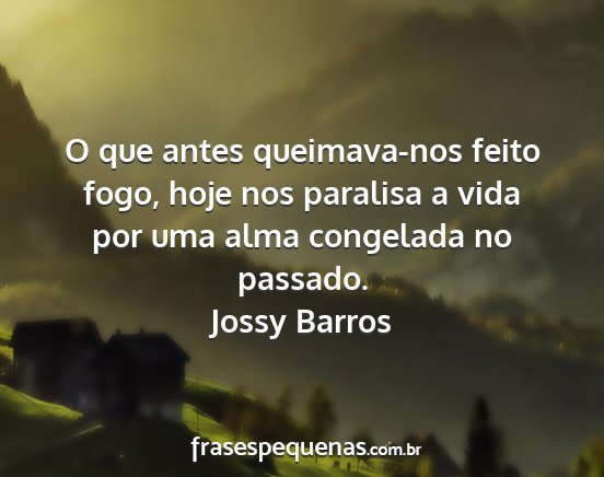 Jossy Barros - O que antes queimava-nos feito fogo, hoje nos...