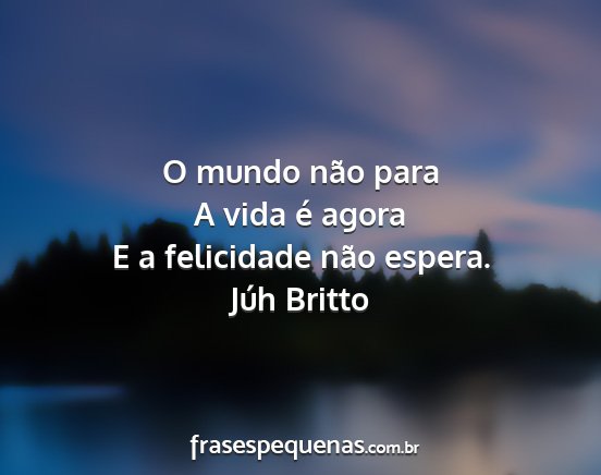 Júh Britto - O mundo não para A vida é agora E a felicidade...