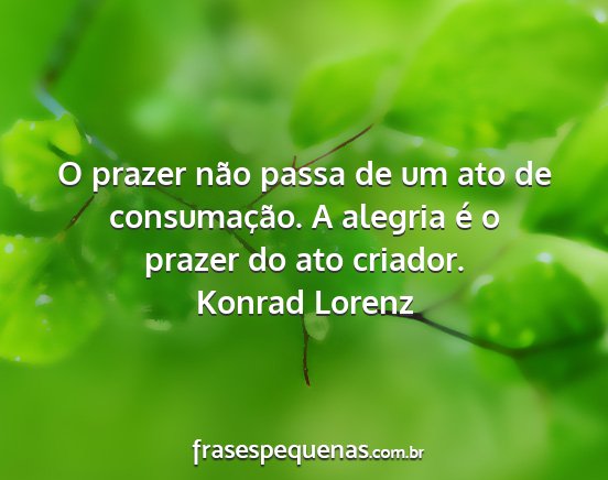 Konrad Lorenz - O prazer não passa de um ato de consumação. A...