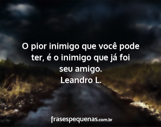 Leandro L. - O pior inimigo que você pode ter, é o inimigo...