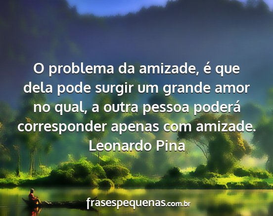 Leonardo Pina - O problema da amizade, é que dela pode surgir um...