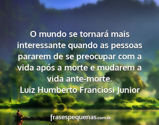 Luiz Humberto Franciosi Junior - O mundo se tornará mais interessante quando as...