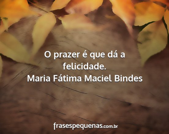 Maria Fátima Maciel Bindes - O prazer é que dá a felicidade....