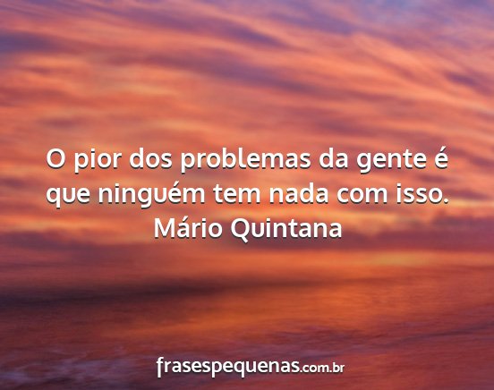 Mário Quintana - O pior dos problemas da gente é que ninguém tem...