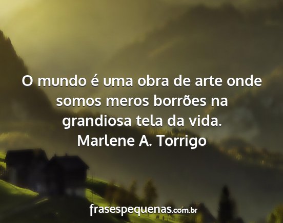 Marlene A. Torrigo - O mundo é uma obra de arte onde somos meros...
