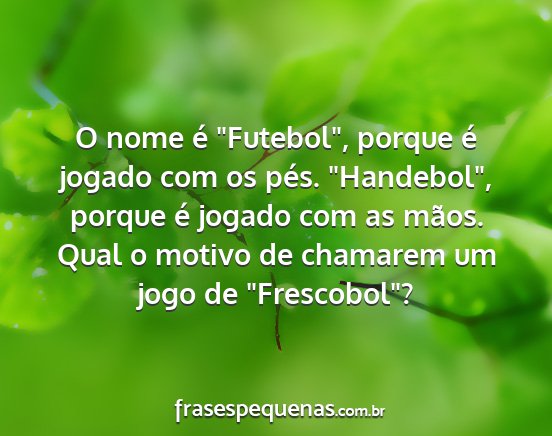 O nome é Futebol, porque é jogado com os...