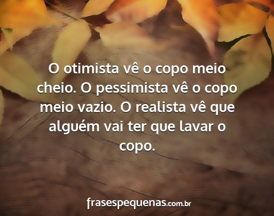 O otimista vê o copo meio cheio. O pessimista...