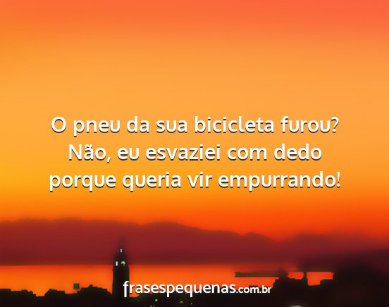 O pneu da sua bicicleta furou? Não, eu esvaziei...