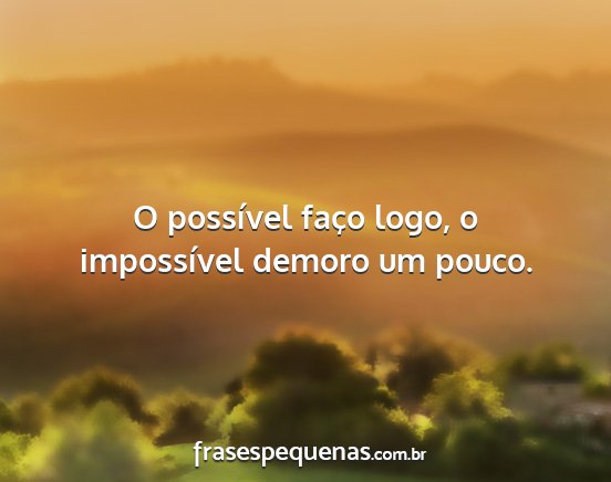O possível faço logo, o impossível demoro um...