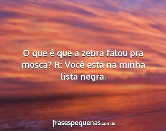 O que é que a zebra falou pra mosca? R: Você...