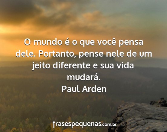 Paul Arden - O mundo é o que você pensa dele. Portanto,...