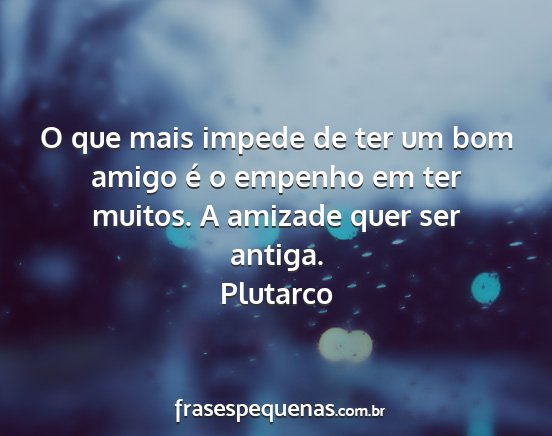 Plutarco - O que mais impede de ter um bom amigo é o...