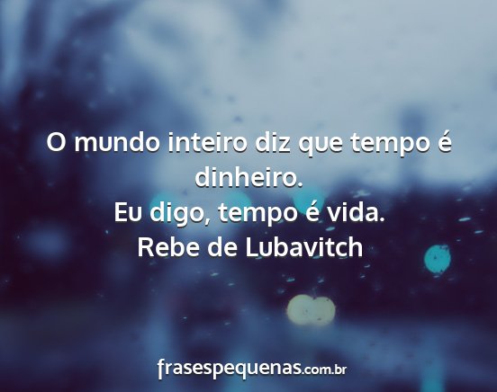 Rebe de Lubavitch - O mundo inteiro diz que tempo é dinheiro. Eu...