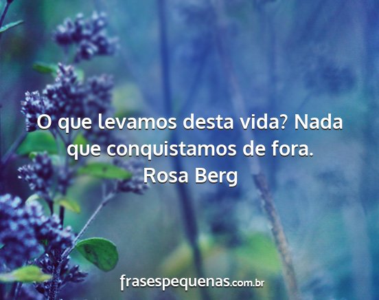 Rosa Berg - O que levamos desta vida? Nada que conquistamos...