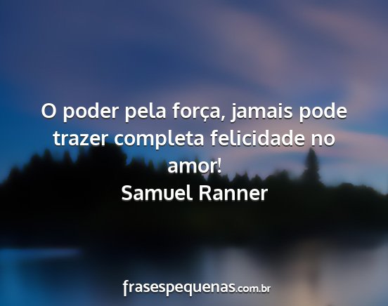 Samuel Ranner - O poder pela força, jamais pode trazer completa...