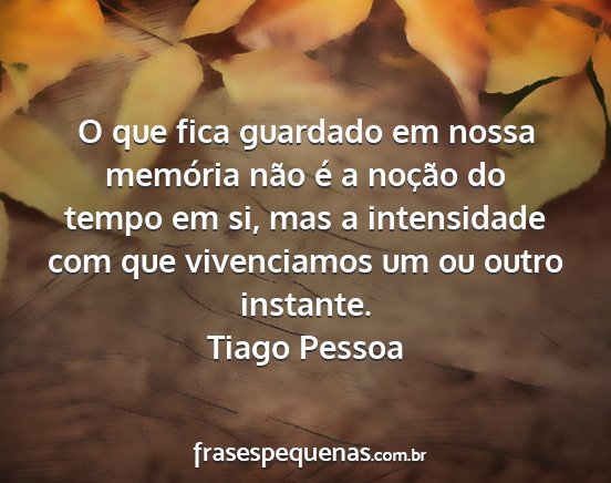 Tiago Pessoa - O que fica guardado em nossa memória não é a...