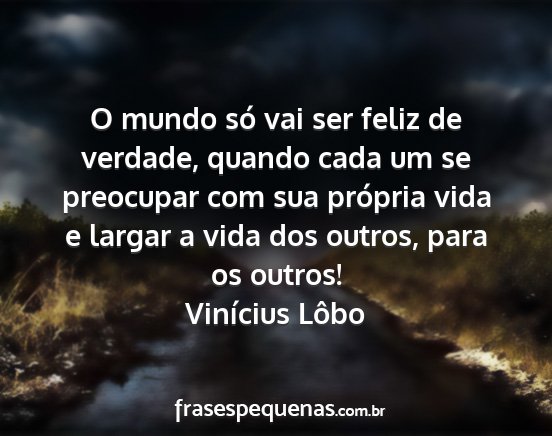 Vinícius Lôbo - O mundo só vai ser feliz de verdade, quando cada...