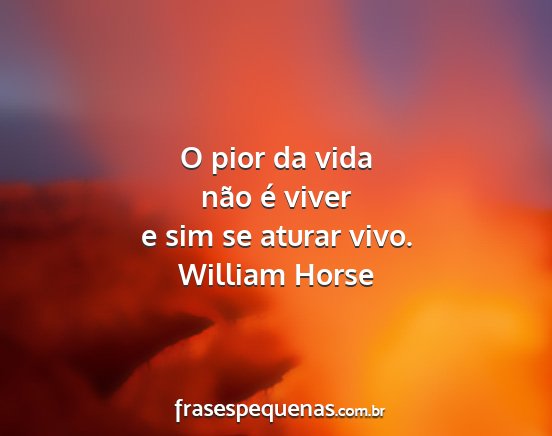 William Horse - O pior da vida não é viver e sim se aturar vivo....
