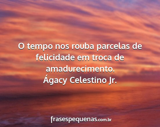 Ágacy Celestino Jr. - O tempo nos rouba parcelas de felicidade em troca...