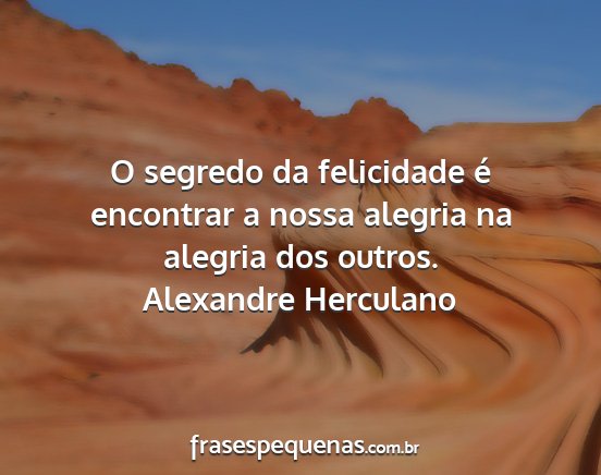 Alexandre Herculano - O segredo da felicidade é encontrar a nossa...
