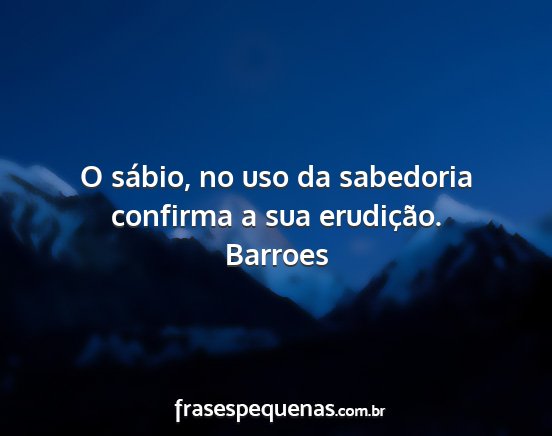 Barroes - O sábio, no uso da sabedoria confirma a sua...