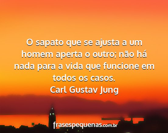 Carl Gustav Jung - O sapato que se ajusta a um homem aperta o outro;...